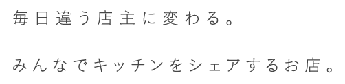 毎日違う店主に変わる。みんなでキッチンをシェアするお店。